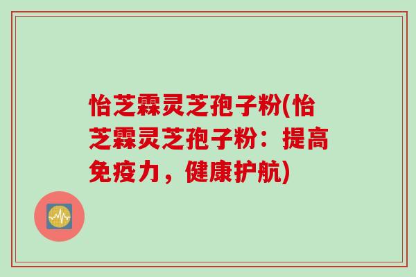怡芝霖灵芝孢子粉(怡芝霖灵芝孢子粉：提高免疫力，健康护航)