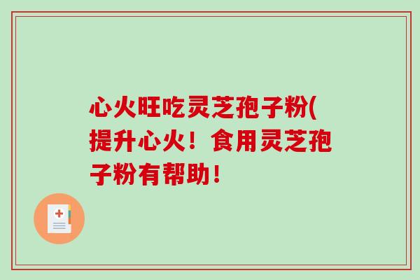 心火旺吃灵芝孢子粉(提升心火！食用灵芝孢子粉有帮助！