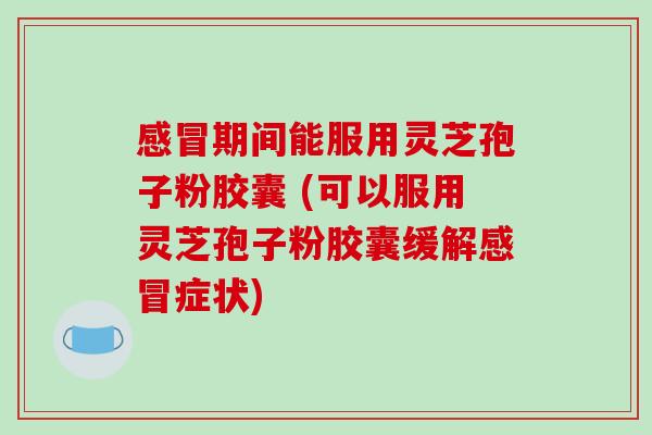 感冒期间能服用灵芝孢子粉胶囊 (可以服用灵芝孢子粉胶囊缓解感冒症状)
