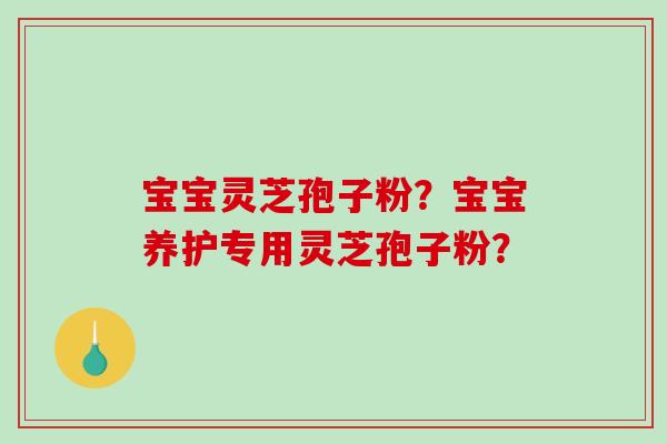 宝宝灵芝孢子粉？宝宝养护专用灵芝孢子粉？