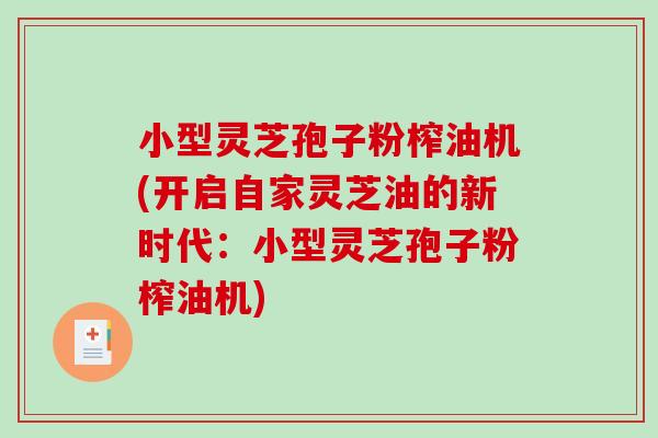 小型灵芝孢子粉榨油机(开启自家灵芝油的新时代：小型灵芝孢子粉榨油机)