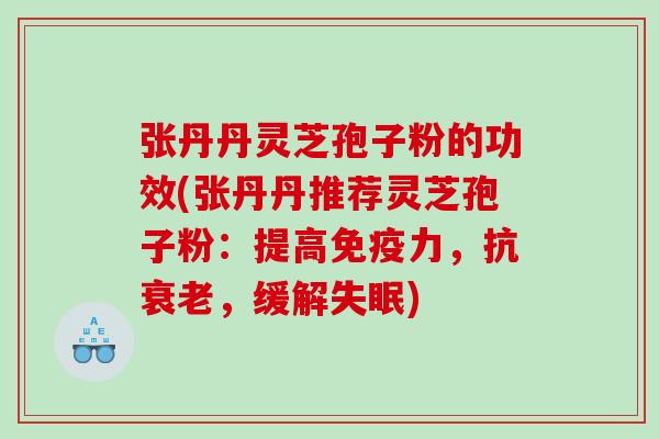 张丹丹灵芝孢子粉的功效(张丹丹推荐灵芝孢子粉：提高免疫力，抗衰老，缓解失眠)