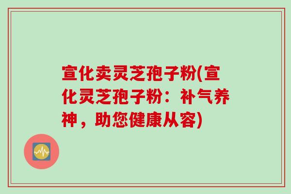 宣化卖灵芝孢子粉(宣化灵芝孢子粉：补气养神，助您健康从容)