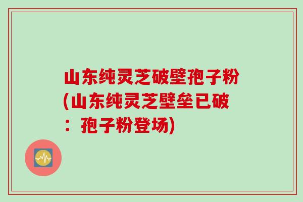山东纯灵芝破壁孢子粉(山东纯灵芝壁垒已破：孢子粉登场)