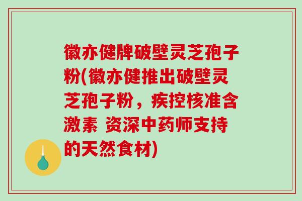 徽亦健牌破壁灵芝孢子粉(徽亦健推出破壁灵芝孢子粉，疾控核准含激素 资深中药师支持的天然食材)