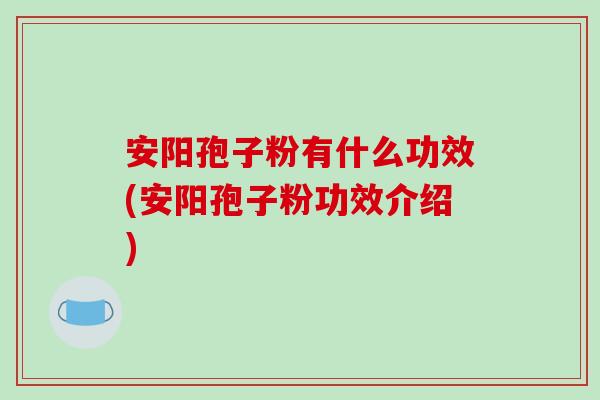 安阳孢子粉有什么功效(安阳孢子粉功效介绍)