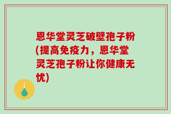恩华堂灵芝破壁孢子粉(提高免疫力，恩华堂灵芝孢子粉让你健康无忧)