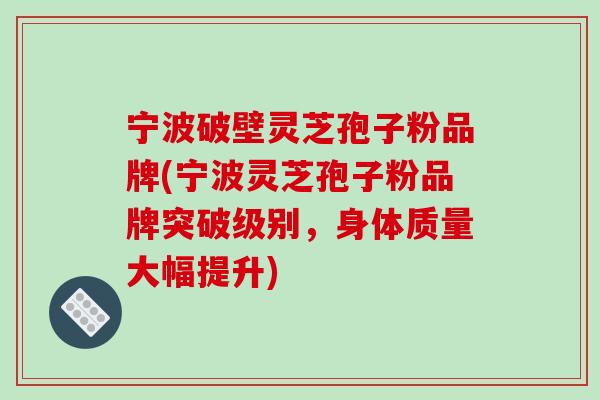 宁波破壁灵芝孢子粉品牌(宁波灵芝孢子粉品牌突破级别，身体质量大幅提升)