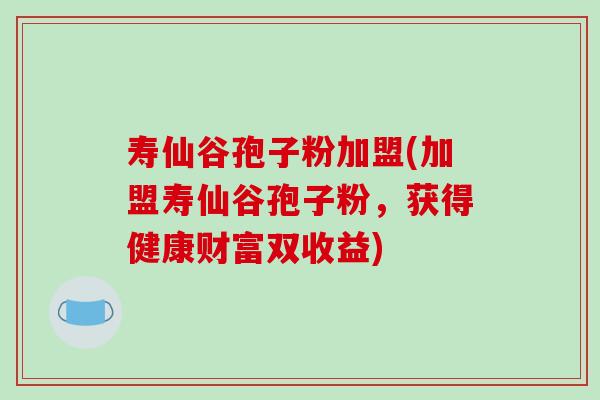 寿仙谷孢子粉加盟(加盟寿仙谷孢子粉，获得健康财富双收益)