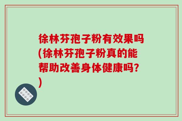 徐林芬孢子粉有效果吗(徐林芬孢子粉真的能帮助改善身体健康吗？)