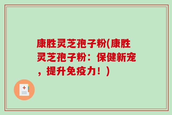 康胜灵芝孢子粉(康胜灵芝孢子粉：保健新宠，提升免疫力！)