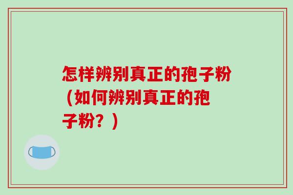 怎样辨别真正的孢子粉 (如何辨别真正的孢子粉？)