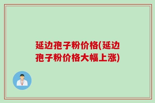 延边孢子粉价格(延边孢子粉价格大幅上涨)