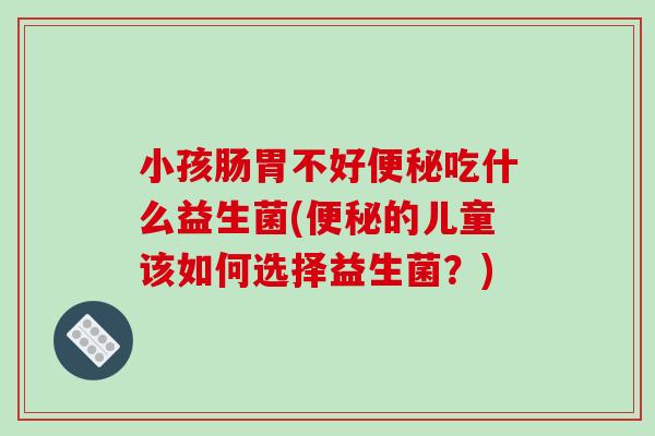 小孩肠胃不好便秘吃什么益生菌(便秘的儿童该如何选择益生菌？)