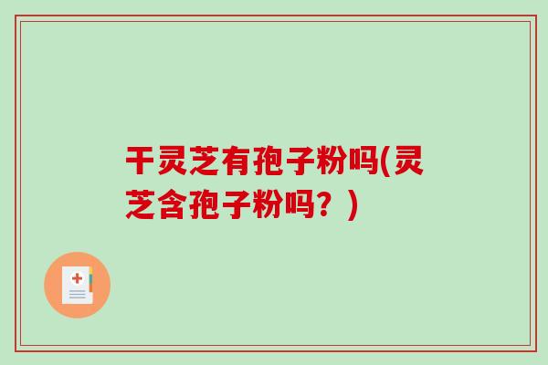 干灵芝有孢子粉吗(灵芝含孢子粉吗？)