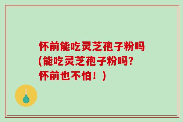怀前能吃灵芝孢子粉吗(能吃灵芝孢子粉吗？怀前也不怕！)