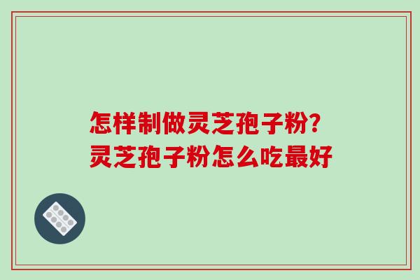 怎样制做灵芝孢子粉？灵芝孢子粉怎么吃最好