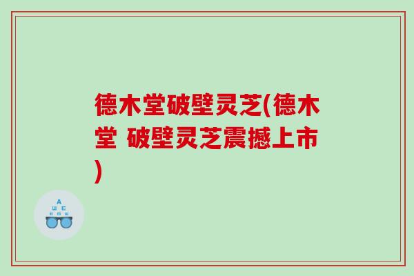 德木堂破壁灵芝(德木堂 破壁灵芝震撼上市)