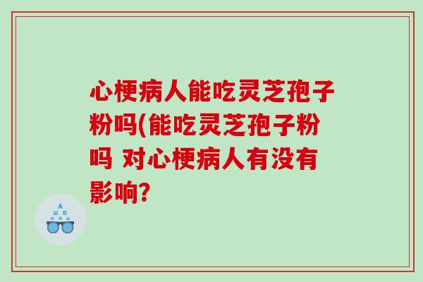 心梗病人能吃灵芝孢子粉吗(能吃灵芝孢子粉吗 对心梗病人有没有影响？