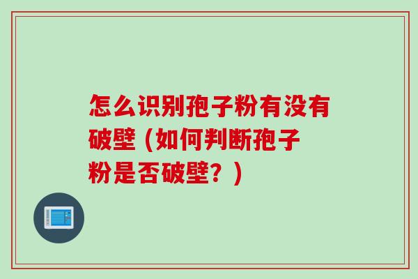 怎么识别孢子粉有没有破壁 (如何判断孢子粉是否破壁？)