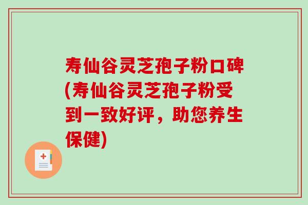 寿仙谷灵芝孢子粉口碑(寿仙谷灵芝孢子粉受到一致好评，助您养生保健)