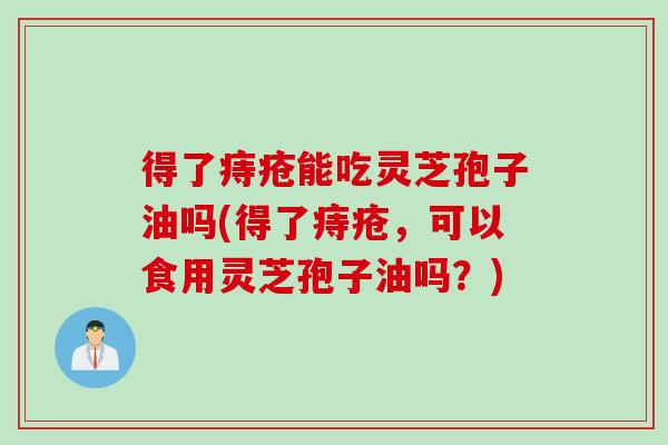 得了痔疮能吃灵芝孢子油吗(得了痔疮，可以食用灵芝孢子油吗？)