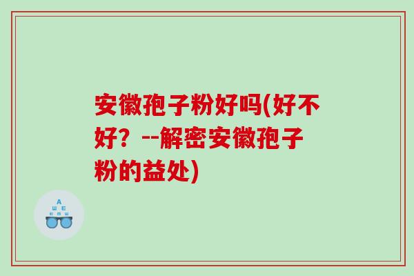 安徽孢子粉好吗(好不好？--解密安徽孢子粉的益处)