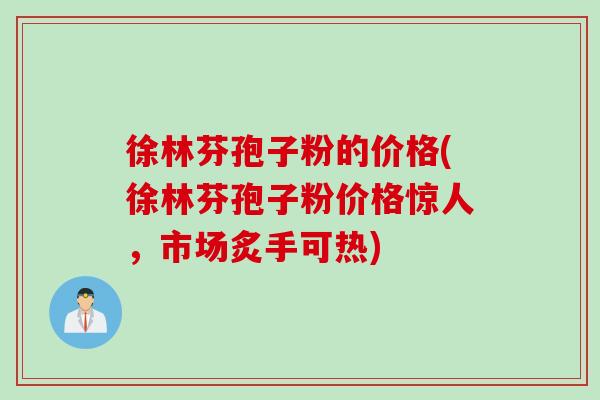 徐林芬孢子粉的价格(徐林芬孢子粉价格惊人，市场炙手可热)