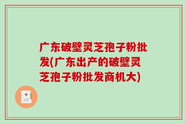 广东破壁灵芝孢子粉批发(广东出产的破壁灵芝孢子粉批发商机大)