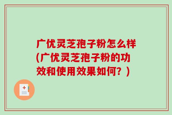广优灵芝孢子粉怎么样(广优灵芝孢子粉的功效和使用效果如何？)