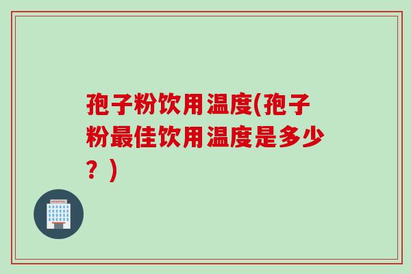 孢子粉饮用温度(孢子粉最佳饮用温度是多少？)