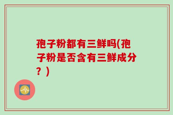 孢子粉都有三鲜吗(孢子粉是否含有三鲜成分？)