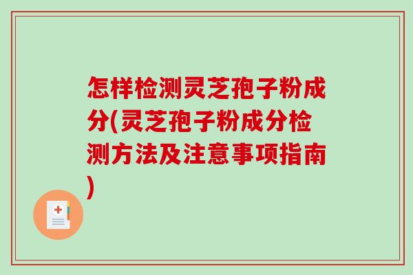 怎样检测灵芝孢子粉成分(灵芝孢子粉成分检测方法及注意事项指南)