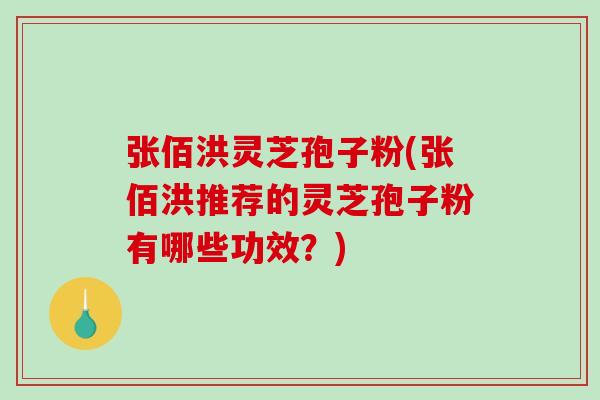 张佰洪灵芝孢子粉(张佰洪推荐的灵芝孢子粉有哪些功效？)