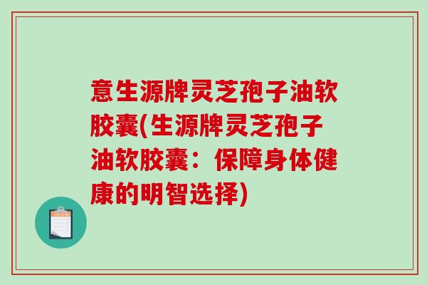 意生源牌灵芝孢子油软胶囊(生源牌灵芝孢子油软胶囊：保障身体健康的明智选择)