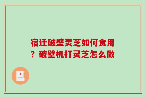 宿迁破壁灵芝如何食用？破壁机打灵芝怎么做