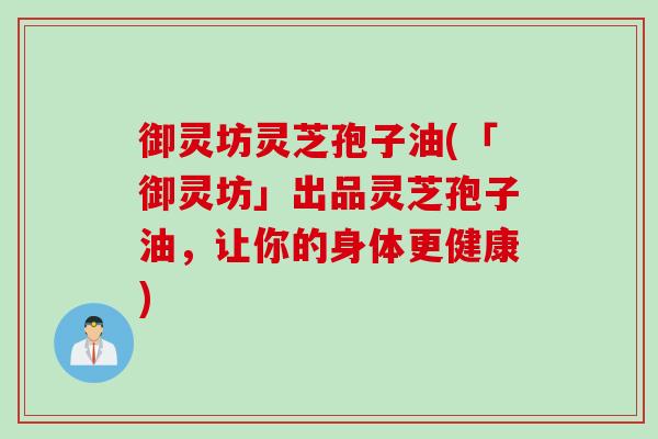 御灵坊灵芝孢子油(「御灵坊」出品灵芝孢子油，让你的身体更健康)