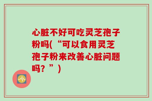 心脏不好可吃灵芝孢子粉吗(“可以食用灵芝孢子粉来改善心脏问题吗？”)