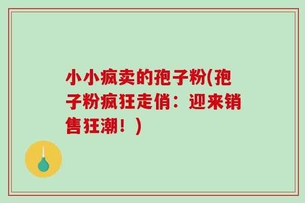 小小疯卖的孢子粉(孢子粉疯狂走俏：迎来销售狂潮！)