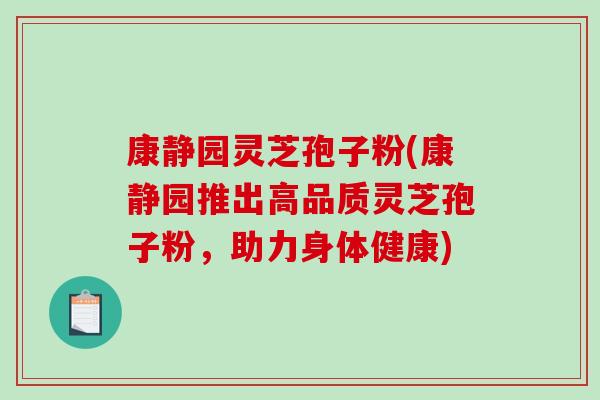 康静园灵芝孢子粉(康静园推出高品质灵芝孢子粉，助力身体健康)