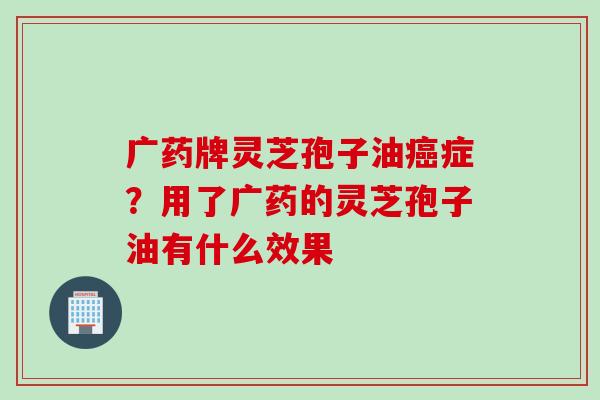 广药牌灵芝孢子油癌症？用了广药的灵芝孢子油有什么效果