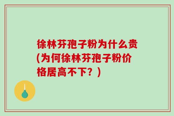 徐林芬孢子粉为什么贵(为何徐林芬孢子粉价格居高不下？)