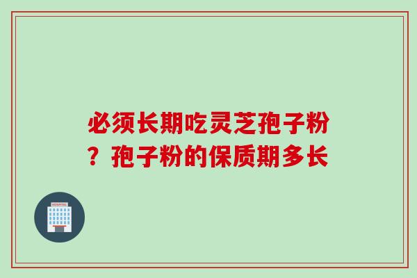 必须长期吃灵芝孢子粉？孢子粉的保质期多长