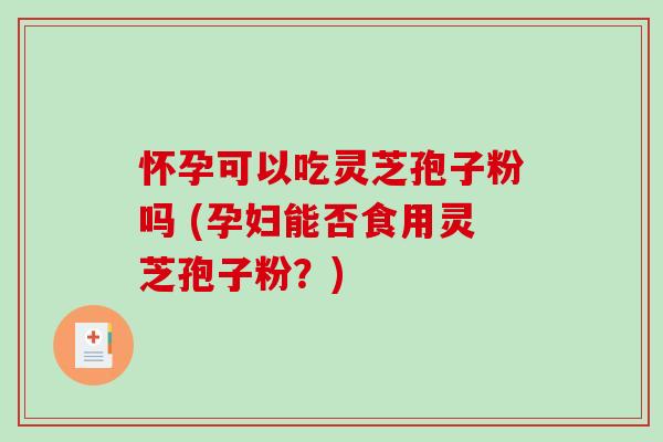 怀孕可以吃灵芝孢子粉吗 (孕妇能否食用灵芝孢子粉？)