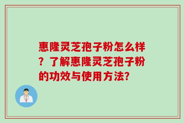 惠隆灵芝孢子粉怎么样？了解惠隆灵芝孢子粉的功效与使用方法？