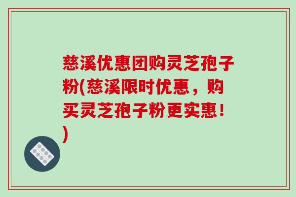 慈溪优惠团购灵芝孢子粉(慈溪限时优惠，购买灵芝孢子粉更实惠！)