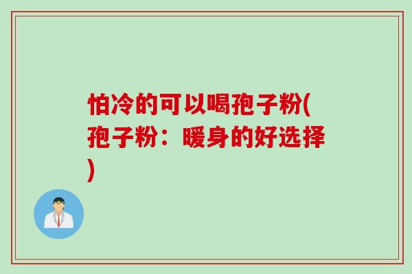 怕冷的可以喝孢子粉(孢子粉：暖身的好选择)