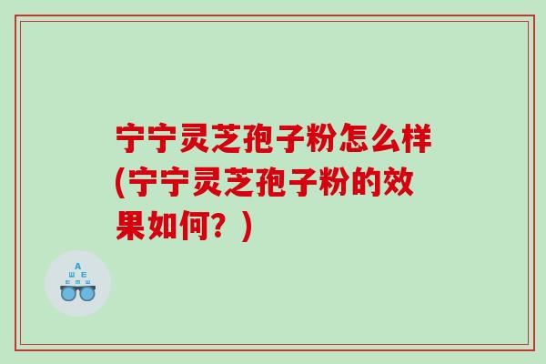 宁宁灵芝孢子粉怎么样(宁宁灵芝孢子粉的效果如何？)
