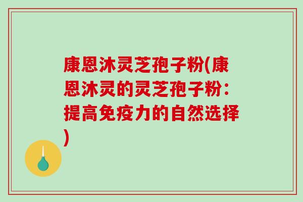 康恩沐灵芝孢子粉(康恩沐灵的灵芝孢子粉：提高免疫力的自然选择)