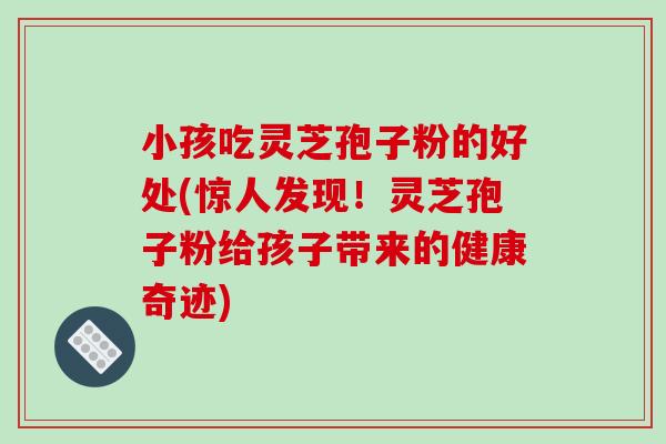 小孩吃灵芝孢子粉的好处(惊人发现!灵芝孢子粉给孩子带来的健康奇迹) 小孩吃灵芝孢子粉的好处(惊人发现!灵芝孢子粉给孩子带来的健康奇迹)